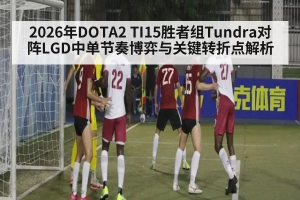 2026年DOTA2 TI15胜者组Tundra对阵LGD中单节奏博弈与关键转折点解析